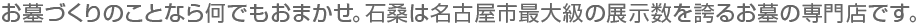 お墓づくりのことなら何でもおまかせ。石桑は名古屋市最大級の展示数を誇るお墓の専門店です。